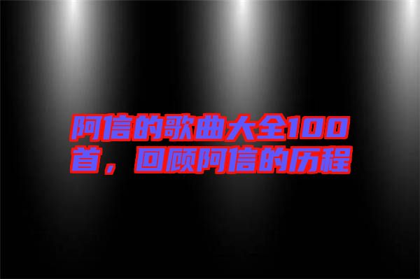 阿信的歌曲大全100首，回顧阿信的歷程