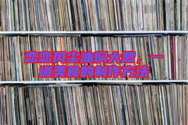 戀戀風塵油燜大蔥，一道美食的制作方法