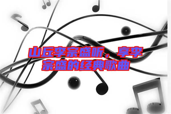 山丘李宗盛聽，享李宗盛的經(jīng)典歌曲