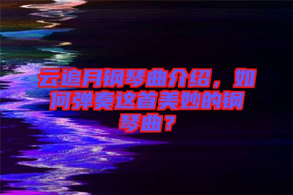 云追月鋼琴曲介紹，如何彈奏這首美妙的鋼琴曲？