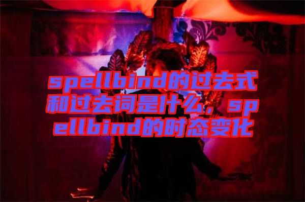 spellbind的過去式和過去詞是什么，spellbind的時(shí)態(tài)變化