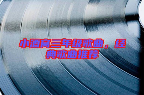 小酒窩三年級歌曲，經(jīng)典歌曲推薦