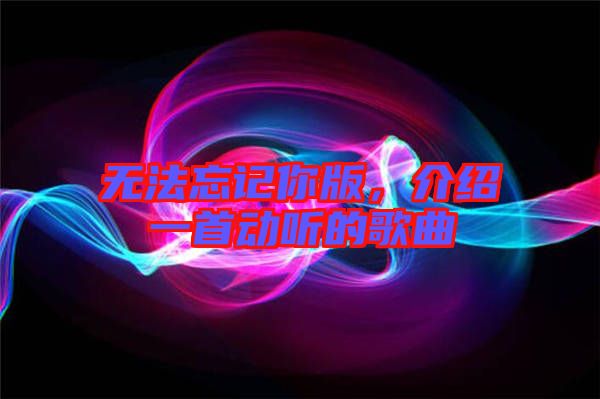 無法忘記你版，介紹一首動聽的歌曲