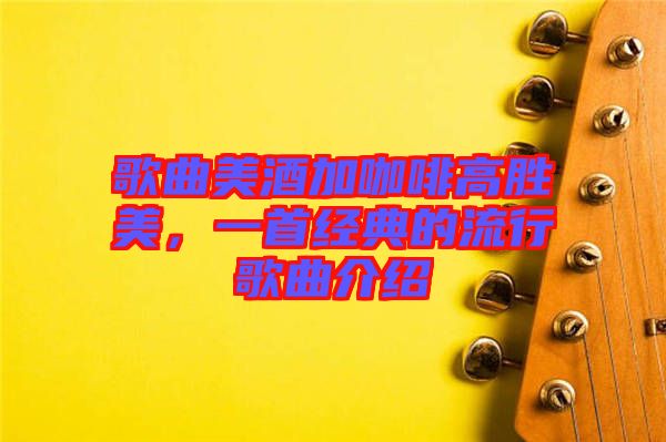 歌曲美酒加咖啡高勝美，一首經(jīng)典的流行歌曲介紹