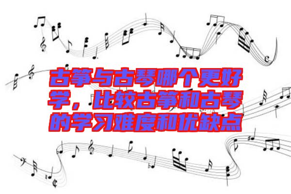 古箏與古琴哪個(gè)更好學(xué)，比較古箏和古琴的學(xué)習(xí)難度和優(yōu)缺點(diǎn)