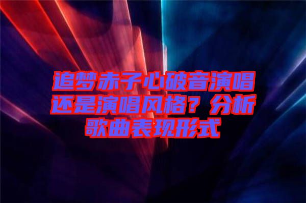 追夢赤子心破音演唱還是演唱風(fēng)格？分析歌曲表現(xiàn)形式