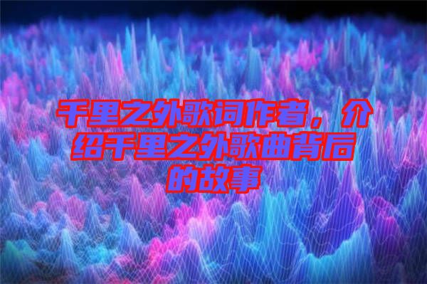 千里之外歌詞作者，介紹千里之外歌曲背后的故事