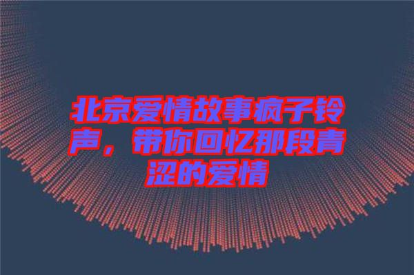 北京愛(ài)情故事瘋子鈴聲，帶你回憶那段青澀的愛(ài)情