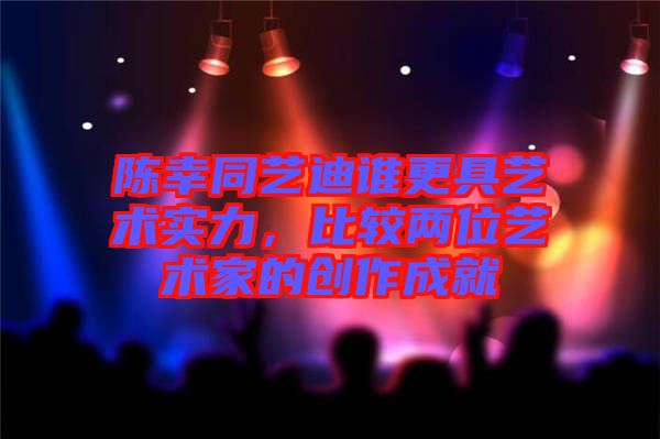 陳幸同藝迪誰(shuí)更具藝術(shù)實(shí)力，比較兩位藝術(shù)家的創(chuàng)作成就