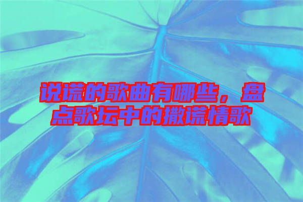 說謊的歌曲有哪些，盤點歌壇中的撒謊情歌