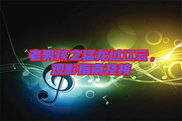 老男孩之猛龍過(guò)江云，觀影指南及接