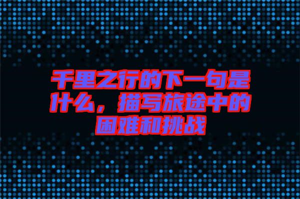 千里之行的下一句是什么，描寫旅途中的困難和挑戰(zhàn)