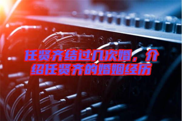 任賢齊結(jié)過幾次婚，介紹任賢齊的婚姻經(jīng)歷