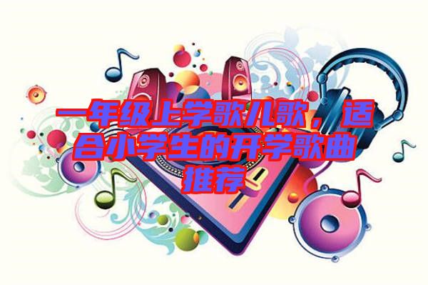 一年級(jí)上學(xué)歌兒歌，適合小學(xué)生的開(kāi)學(xué)歌曲推薦