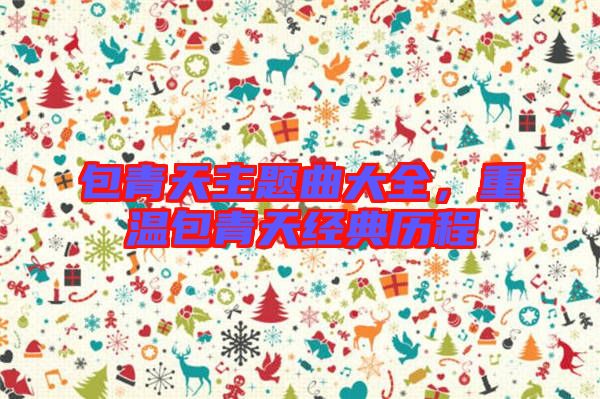 包青天主題曲大全，重溫包青天經(jīng)典歷程