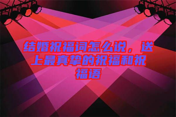 結(jié)婚祝福詞怎么說，送上最真摯的祝福和祝福語