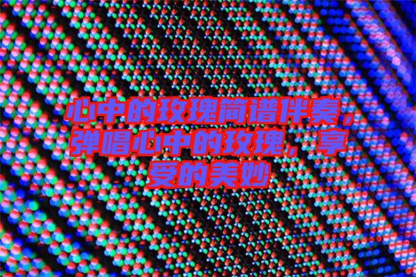 心中的玫瑰簡譜伴奏，彈唱心中的玫瑰，享受的美妙