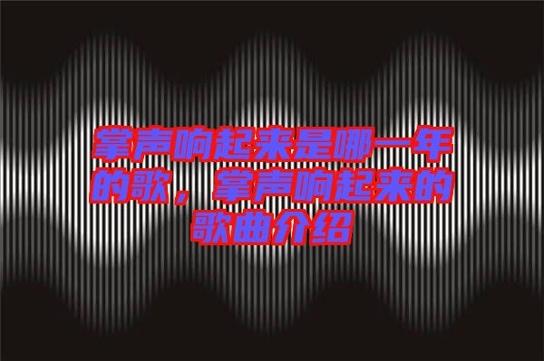 掌聲響起來(lái)是哪一年的歌，掌聲響起來(lái)的歌曲介紹