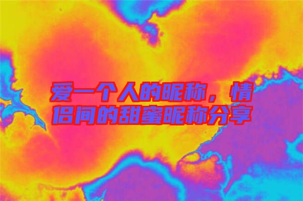 愛一個人的昵稱，情侶間的甜蜜昵稱分享