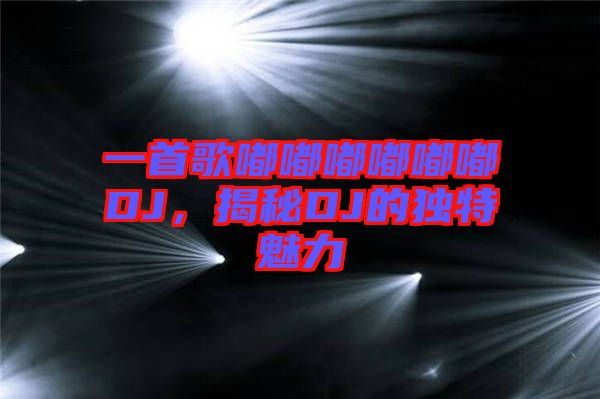 一首歌嘟嘟嘟嘟嘟嘟DJ，揭秘DJ的獨(dú)特魅力