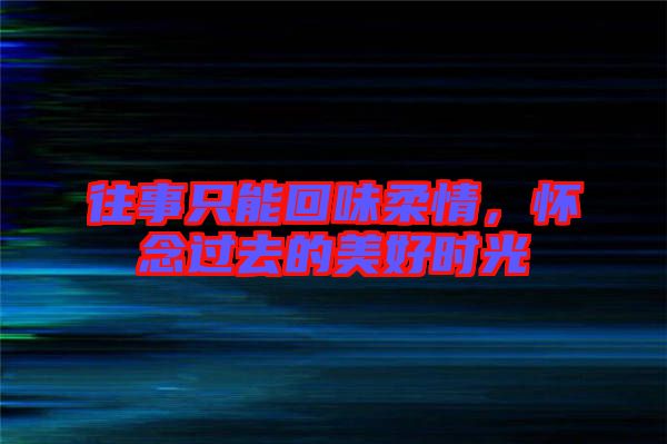 往事只能回味柔情，懷念過去的美好時(shí)光