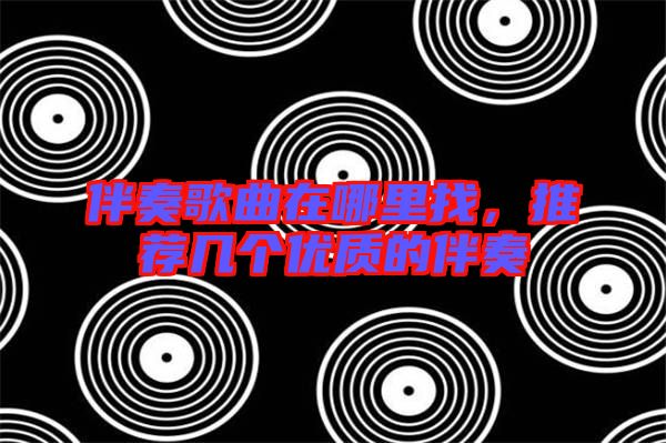 伴奏歌曲在哪里找，推薦幾個優(yōu)質(zhì)的伴奏