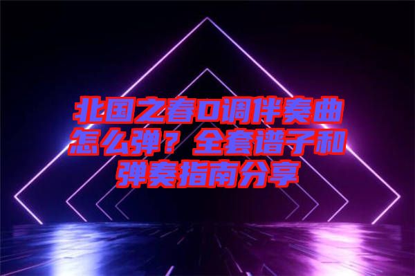 北國之春D調伴奏曲怎么彈？全套譜子和彈奏指南分享