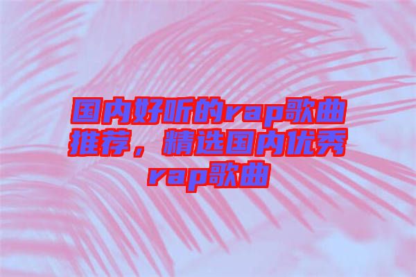 國(guó)內(nèi)好聽的rap歌曲推薦，精選國(guó)內(nèi)優(yōu)秀rap歌曲