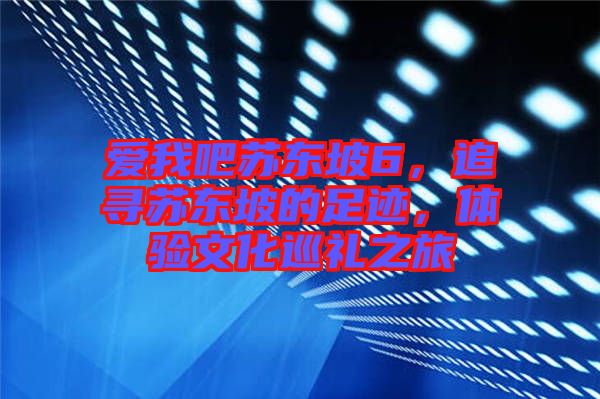 愛我吧蘇東坡6，追尋蘇東坡的足跡，體驗(yàn)文化巡禮之旅
