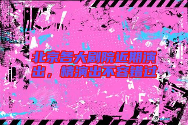 北京各大劇院近期演出，精演出不容錯(cuò)過(guò)