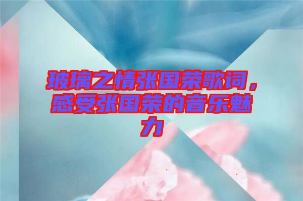 玻璃之情張國榮歌詞，感受張國榮的音樂魅力