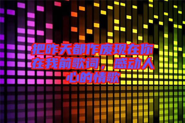 把昨天都作廢現(xiàn)在你在我前歌詞，感動人心的情歌
