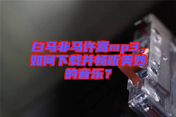 白馬非馬許嵩mp3，如何下載并暢聽美妙的音樂？