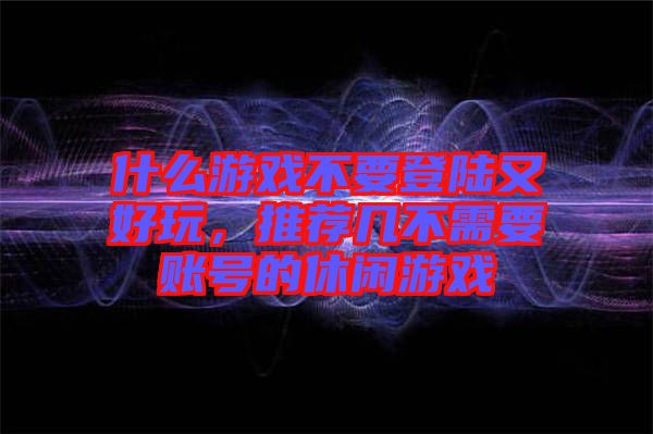 什么游戲不要登陸又好玩，推薦幾不需要賬號(hào)的休閑游戲