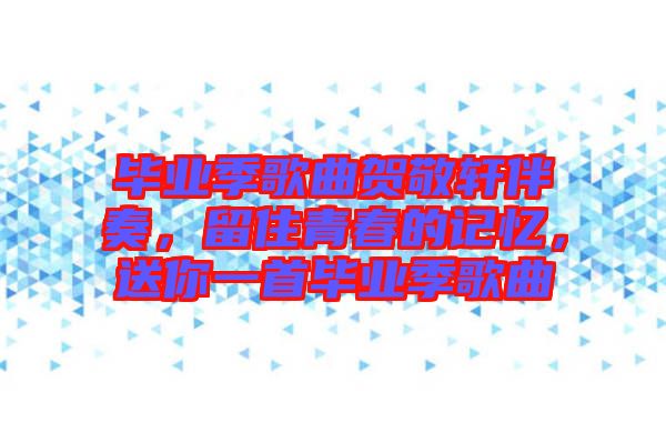 畢業(yè)季歌曲賀敬軒伴奏，留住青春的記憶，送你一首畢業(yè)季歌曲
