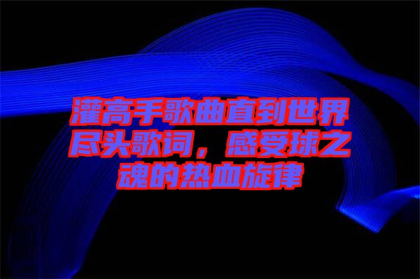 灌高手歌曲直到世界盡頭歌詞，感受球之魂的熱血旋律