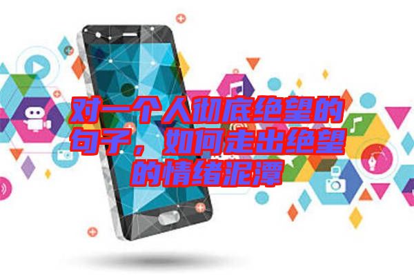 對(duì)一個(gè)人徹底絕望的句子，如何走出絕望的情緒泥潭