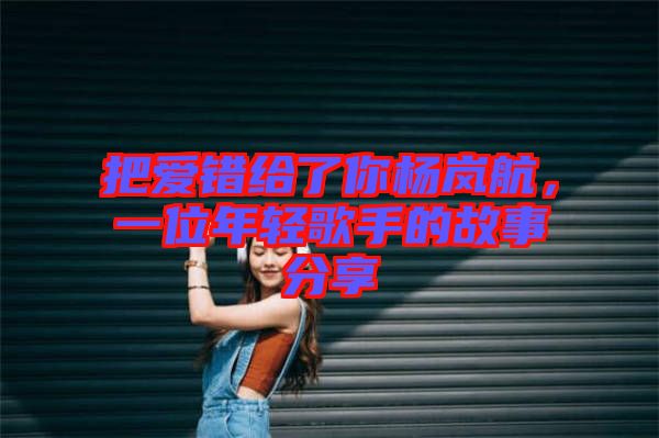 把愛錯(cuò)給了你楊嵐航，一位年輕歌手的故事分享