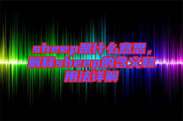 sheep是什么意思，解釋sheep的含義和用法詳解