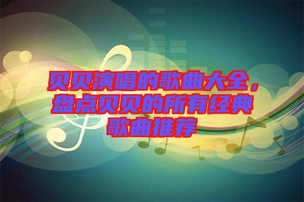 貝貝演唱的歌曲大全，盤點(diǎn)貝貝的所有經(jīng)典歌曲推薦