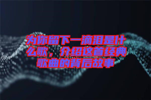 為你留下一滴淚是什么歌，介紹這首經(jīng)典歌曲的背后故事