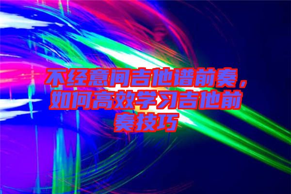 不經(jīng)意間吉他譜前奏，如何高效學(xué)習(xí)吉他前奏技巧