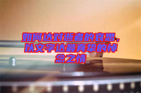 如何達(dá)對逝者的哀思，以文字達(dá)最真摯的悼念之情