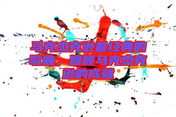 馬克杰克遜最經(jīng)典的歌曲，回顧馬克杰克遜的成就