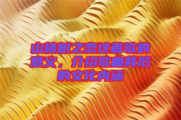 山楂樹(shù)之戀這首歌的意義，介紹歌曲背后的文化內(nèi)涵