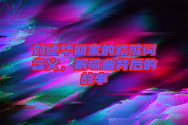 劉德華回家的路歌詞含義，解歌曲背后的故事