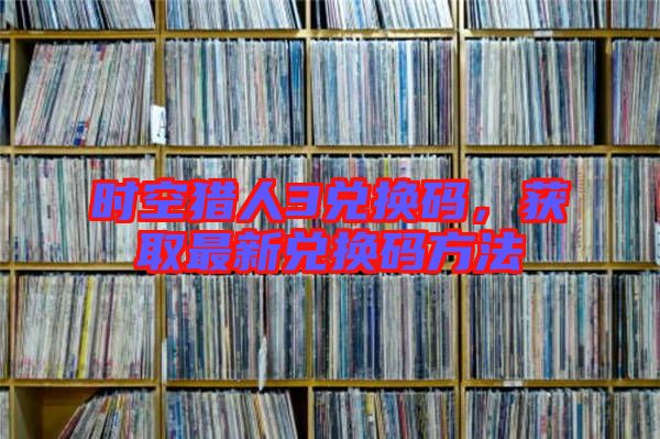 時(shí)空獵人3兌換碼，獲取最新兌換碼方法