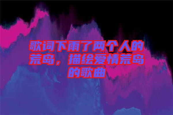 歌詞下雨了兩個(gè)人的荒島，描繪愛(ài)情荒島的歌曲