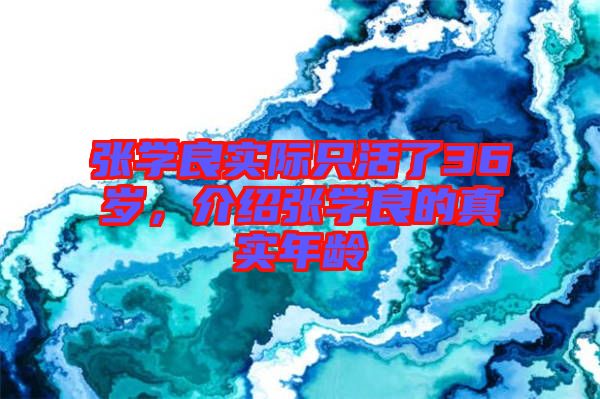 張學(xué)良實(shí)際只活了36歲，介紹張學(xué)良的真實(shí)年齡