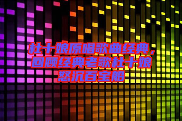 杜十娘原唱歌曲經(jīng)典，回顧經(jīng)典老歌杜十娘怒沉百寶船